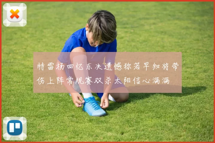 特雷杨回忆东决遗憾称若早知将带伤上阵常规赛双杀太阳信心满满