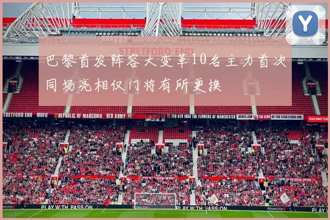 巴黎首发阵容大变革10名主力首次同场亮相仅门将有所更换
