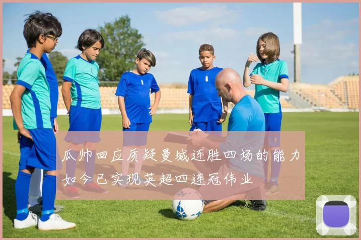 瓜帅回应质疑曼城连胜四场的能力如今已实现英超四连冠伟业