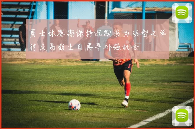 勇士休赛期保持沉默或为明智之举待交易截止日再寻补强机会