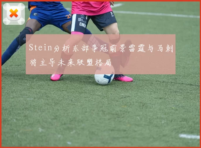 Stein分析东部争冠前景雷霆与马刺将主导未来联盟格局