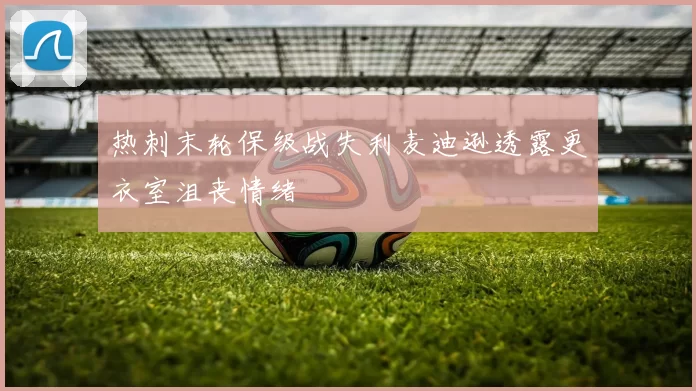 热刺末轮保级战失利麦迪逊透露更衣室沮丧情绪