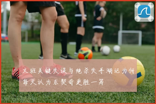 文班关键失误与绝杀失手湖记为何每天认为东契奇更胜一筹