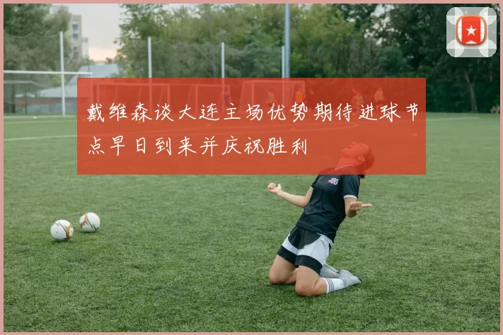 戴维森谈大连主场优势期待进球节点早日到来并庆祝胜利