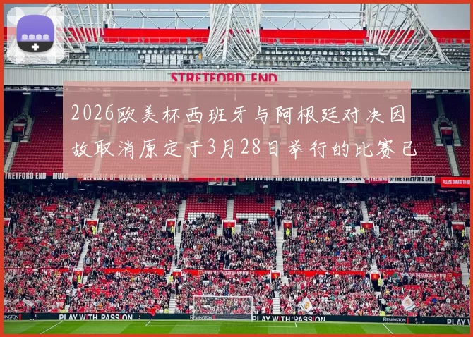 2026欧美杯西班牙与阿根廷对决因故取消原定于3月28日举行的比赛已被取消