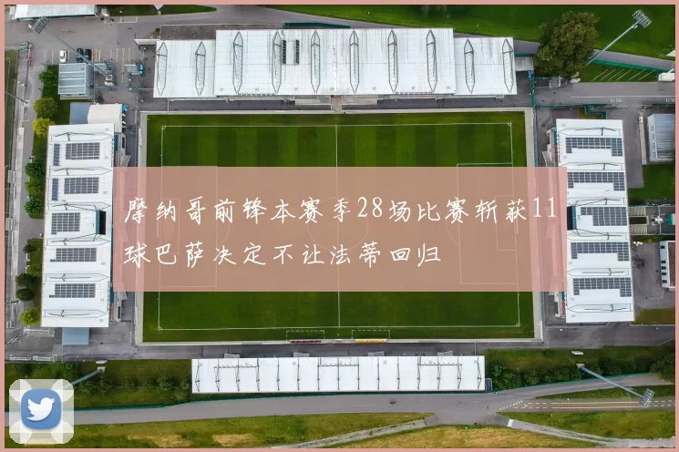 摩纳哥前锋本赛季28场比赛斩获11球巴萨决定不让法蒂回归
