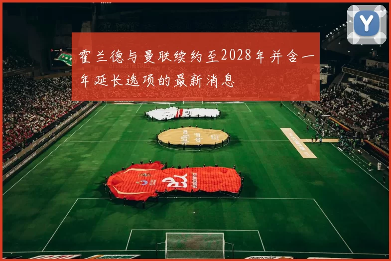 霍兰德与曼联续约至2028年并含一年延长选项的最新消息