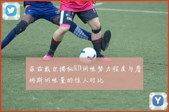 菲兹戴尔揭秘KD训练努力程度与詹姆斯训练量的惊人对比