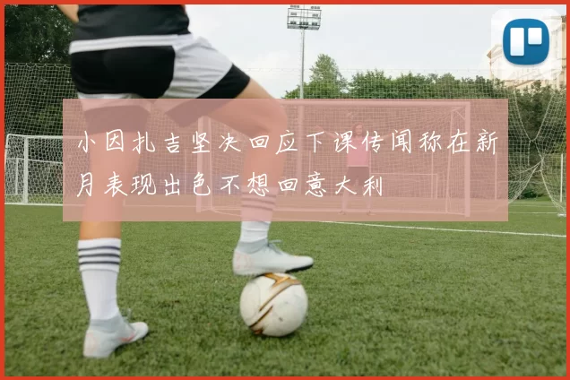 小因扎吉坚决回应下课传闻称在新月表现出色不想回意大利