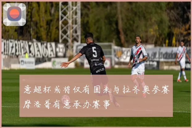 意超杯或将仅有国米与拉齐奥参赛摩洛哥有意承办赛事