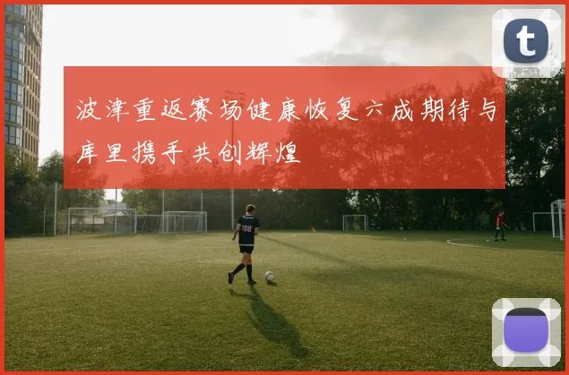 波津重返赛场健康恢复六成期待与库里携手共创辉煌