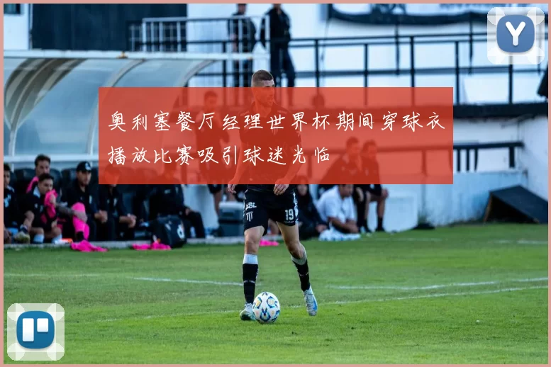 奥利塞餐厅经理世界杯期间穿球衣播放比赛吸引球迷光临